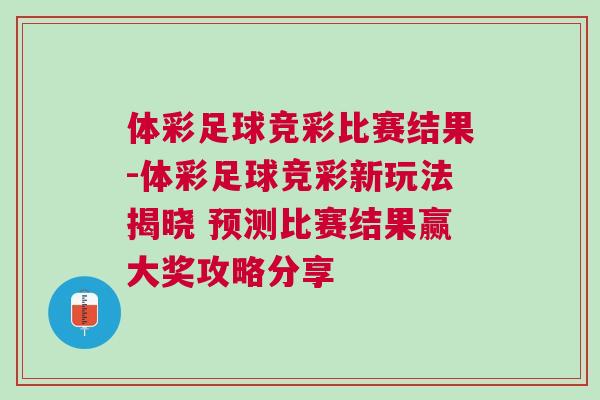 體彩足球競彩比賽結果-體彩足球競彩新玩法揭曉 預測比賽結果贏大獎攻略分享