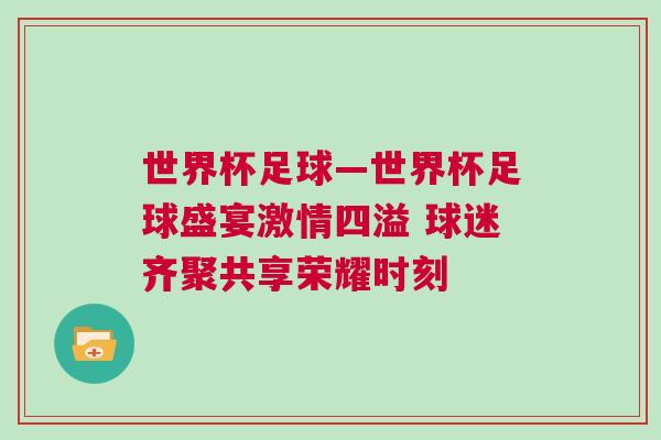 世界杯足球—世界杯足球盛宴激情四溢 球迷齊聚共享榮耀時(shí)刻 世界杯足球—世界杯足球盛宴激情四溢 球迷齊聚共享榮耀時(shí)刻