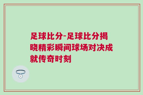 足球比分-足球比分揭曉精彩瞬間球場對決成就傳奇時刻