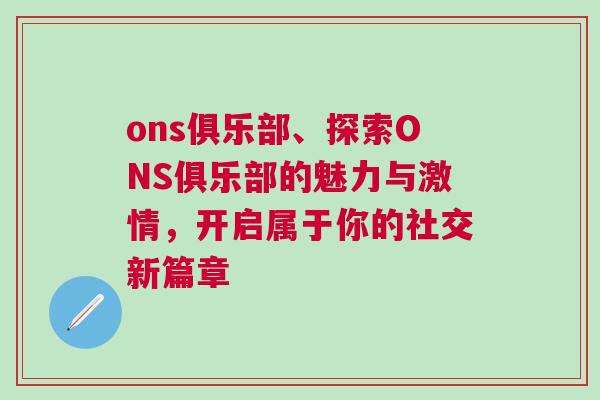 ons俱樂部、探索ONS俱樂部的魅力與激情，開啟屬于你的社交新篇章