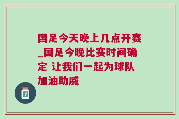 國足今天晚上幾點開賽_國足今晚比賽時間確定 讓我們一起為球隊加油助威 國足今天晚上幾點開賽_國足今晚比賽時間確定 讓我們一起為球隊加油助威