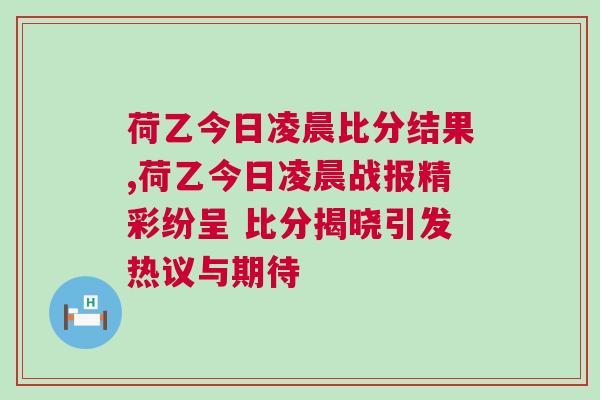 荷乙今日凌晨比分結(jié)果,荷乙今日凌晨戰(zhàn)報精彩紛呈 比分揭曉引發(fā)熱議與期待