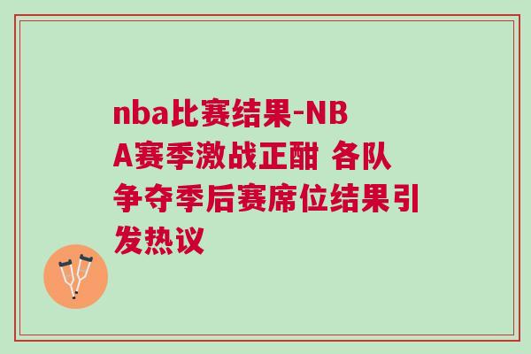 nba比賽結(jié)果-NBA賽季激戰(zhàn)正酣 各隊(duì)爭(zhēng)奪季后賽席位結(jié)果引發(fā)熱議 nba比賽結(jié)果-NBA賽季激戰(zhàn)正酣 各隊(duì)爭(zhēng)奪季后賽席位結(jié)果引發(fā)熱議