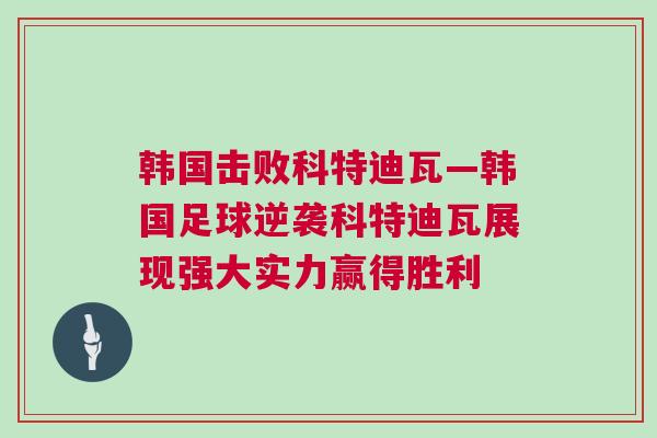 韓國擊敗科特迪瓦—韓國足球逆襲科特迪瓦展現強大實力贏得勝利