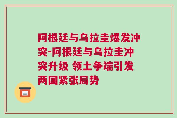 阿根廷與烏拉圭爆發(fā)沖突-阿根廷與烏拉圭沖突升級 領(lǐng)土爭端引發(fā)兩國緊張局勢