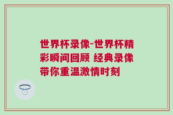 世界杯錄像-世界杯精彩瞬間回顧 經典錄像帶你重溫激情時刻 世界杯錄像-世界杯精彩瞬間回顧 經典錄像帶你重溫激情時刻