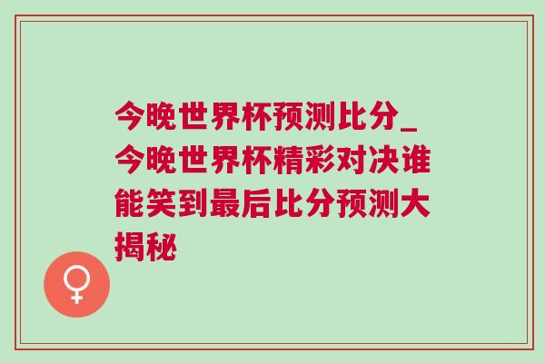 今晚世界杯預測比分_今晚世界杯精彩對決誰能笑到最后比分預測大揭秘