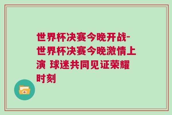 世界杯決賽今晚開戰-世界杯決賽今晚激情上演 球迷共同見證榮耀時刻 世界杯決賽今晚開戰-世界杯決賽今晚激情上演 球迷共同見證榮耀時刻