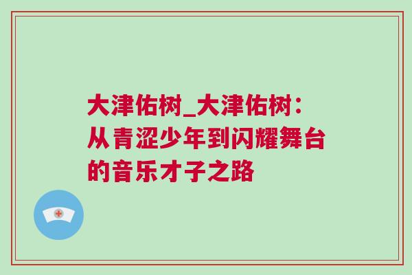 大津佑樹_大津佑樹:從青澀少年到閃耀舞臺的音樂才子之路 大津佑樹_大津佑樹:從青澀少年到閃耀舞臺的音樂才子之路