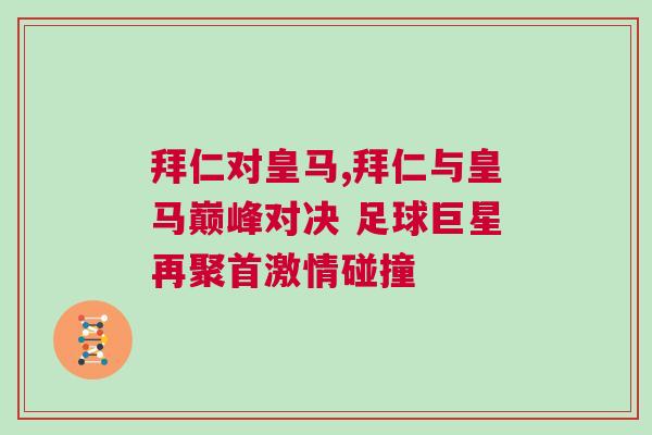 拜仁對皇馬,拜仁與皇馬巔峰對決 足球巨星再聚首激情碰撞