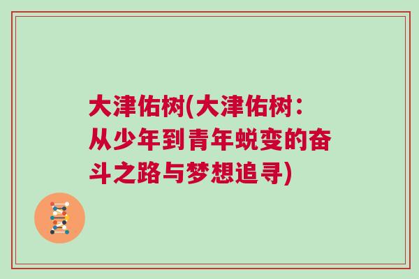 大津佑樹(大津佑樹：從少年到青年蛻變的奮斗之路與夢想追尋)