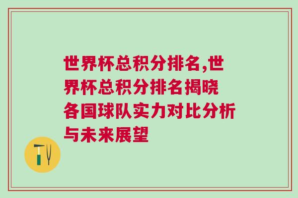 世界杯總積分排名,世界杯總積分排名揭曉 各國球隊實力對比分析與未來展望
