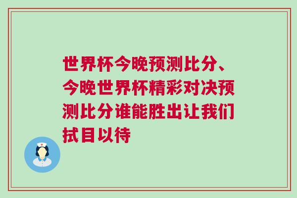 世界杯今晚預測比分、今晚世界杯精彩對決預測比分誰能勝出讓我們拭目以待 世界杯今晚預測比分、今晚世界杯精彩對決預測比分誰能勝出讓我們拭目以待