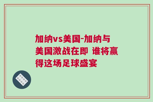 加納vs美國-加納與美國激戰在即 誰將贏得這場足球盛宴 加納vs美國-加納與美國激戰在即 誰將贏得這場足球盛宴
