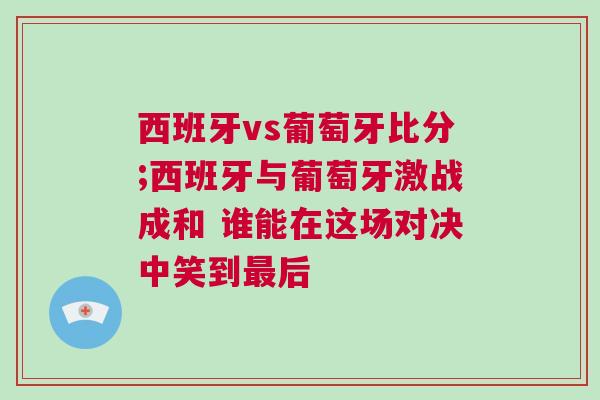 西班牙vs葡萄牙比分;西班牙與葡萄牙激戰(zhàn)成和 誰能在這場(chǎng)對(duì)決中笑到最后