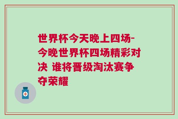 世界杯今天晚上四場-今晚世界杯四場精彩對決 誰將晉級淘汰賽爭奪榮耀