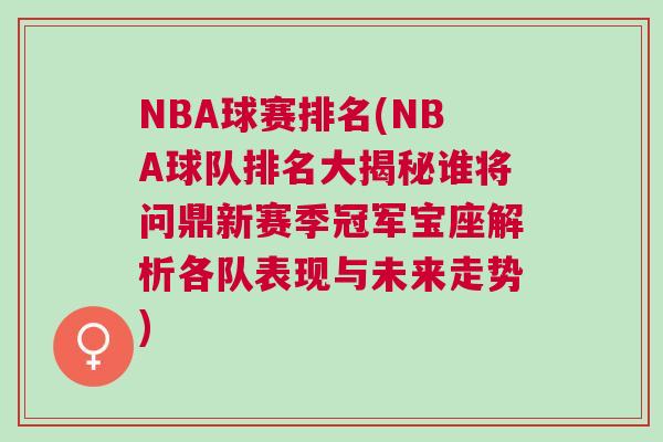 NBA球賽排名(NBA球隊排名大揭秘誰將問鼎新賽季冠軍寶座解析各隊表現與未來走勢)