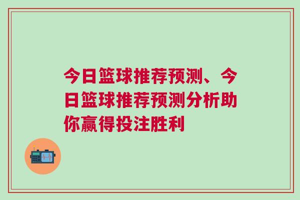今日籃球推薦預(yù)測(cè)、今日籃球推薦預(yù)測(cè)分析助你贏得投注勝利 今日籃球推薦預(yù)測(cè)、今日籃球推薦預(yù)測(cè)分析助你贏得投注勝利