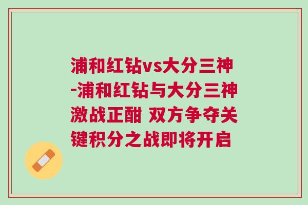 浦和紅鉆vs大分三神-浦和紅鉆與大分三神激戰(zhàn)正酣 雙方爭奪關(guān)鍵積分之戰(zhàn)即將開啟
