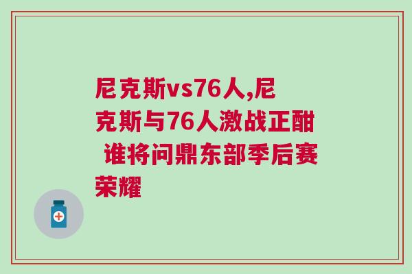 尼克斯vs76人,尼克斯與76人激戰(zhàn)正酣 誰將問鼎東部季后賽榮耀 尼克斯vs76人,尼克斯與76人激戰(zhàn)正酣 誰將問鼎東部季后賽榮耀