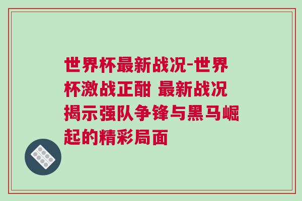 世界杯最新戰況-世界杯激戰正酣 最新戰況揭示強隊爭鋒與黑馬崛起的精彩局面