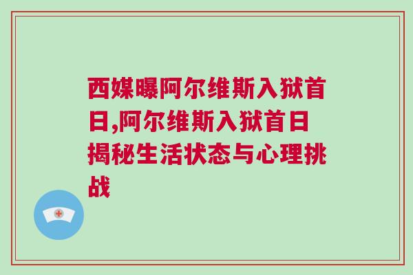 西媒曝阿爾維斯入獄首日,阿爾維斯入獄首日揭秘生活狀態與心理挑戰 西媒曝阿爾維斯入獄首日,阿爾維斯入獄首日揭秘生活狀態與心理挑戰