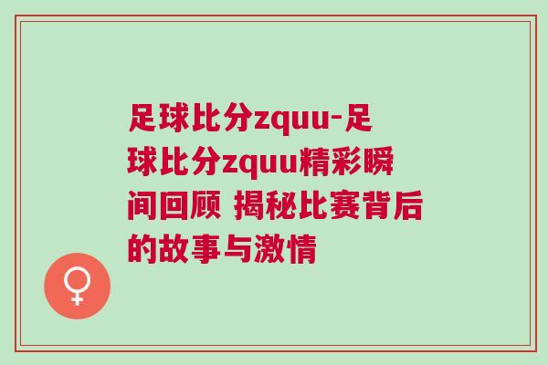 足球比分zquu-足球比分zquu精彩瞬間回顧 揭秘比賽背后的故事與激情