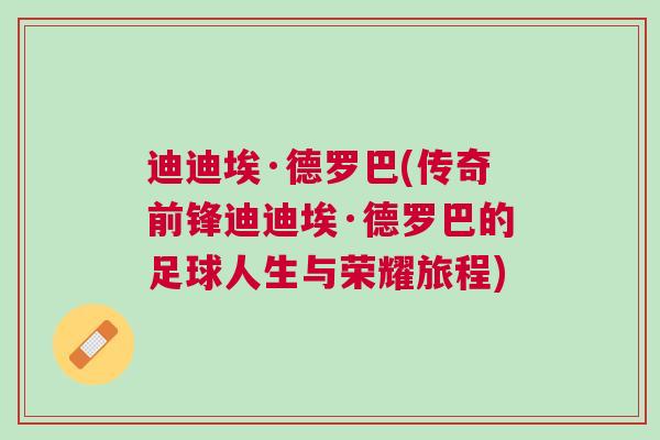 迪迪埃·德羅巴(傳奇前鋒迪迪埃·德羅巴的足球人生與榮耀旅程) 迪迪埃·德羅巴(傳奇前鋒迪迪埃·德羅巴的足球人生與榮耀旅程)