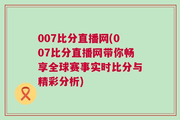 007比分直播網(wǎng)(007比分直播網(wǎng)帶你暢享全球賽事實(shí)時(shí)比分與精彩分析)