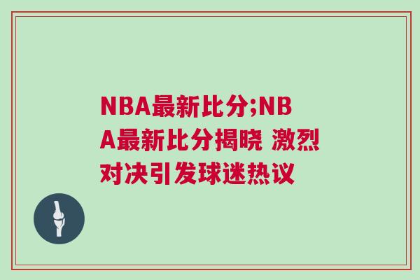 NBA最新比分;NBA最新比分揭曉 激烈對決引發(fā)球迷熱議 NBA最新比分;NBA最新比分揭曉 激烈對決引發(fā)球迷熱議