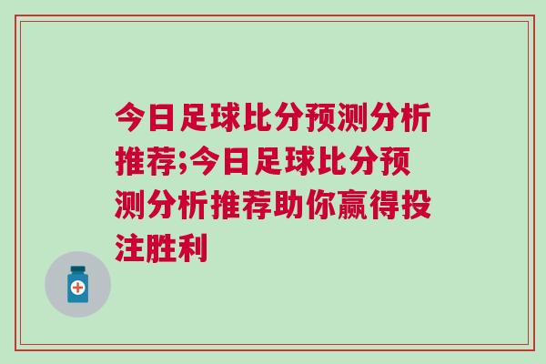 今日足球比分預測分析推薦;今日足球比分預測分析推薦助你贏得投注勝利