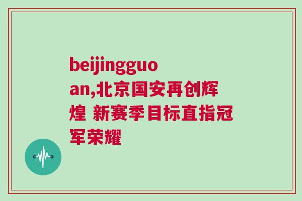 beijingguoan,北京國(guó)安再創(chuàng)輝煌 新賽季目標(biāo)直指冠軍榮耀 beijingguoan,北京國(guó)安再創(chuàng)輝煌 新賽季目標(biāo)直指冠軍榮耀