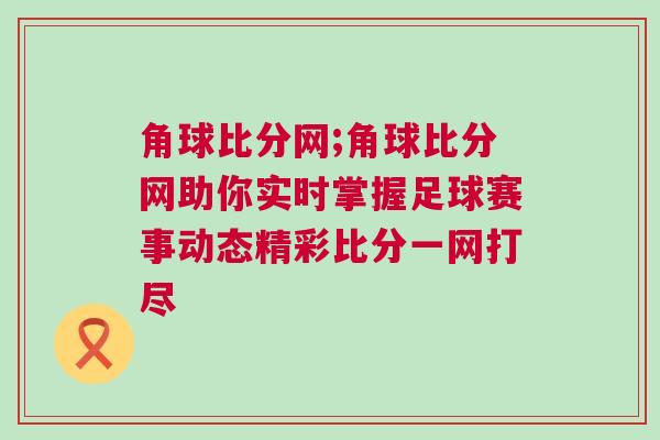 角球比分網;角球比分網助你實時掌握足球賽事動態精彩比分一網打盡