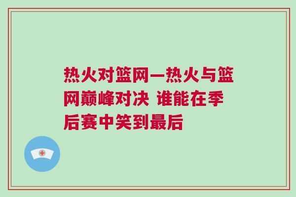熱火對籃網—熱火與籃網巔峰對決 誰能在季后賽中笑到最后 熱火對籃網—熱火與籃網巔峰對決 誰能在季后賽中笑到最后