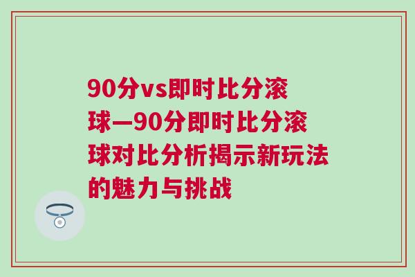 90分vs即時比分滾球—90分即時比分滾球?qū)Ρ确治鼋沂拘峦娣ǖ镊攘εc挑戰(zhàn)