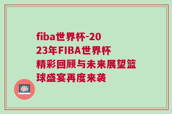 fiba世界杯-2023年FIBA世界杯精彩回顧與未來展望籃球盛宴再度來襲