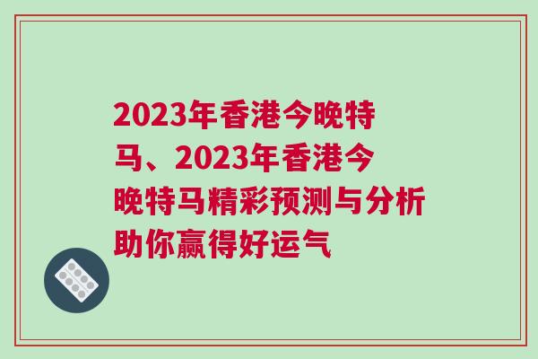 2023年香港今晚特馬、2023年香港今晚特馬精彩預(yù)測與分析助你贏得好運氣