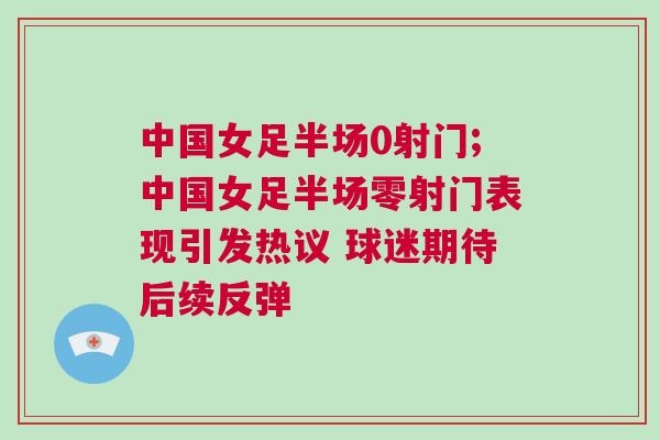 中國女足半場0射門;中國女足半場零射門表現(xiàn)引發(fā)熱議 球迷期待后續(xù)反彈