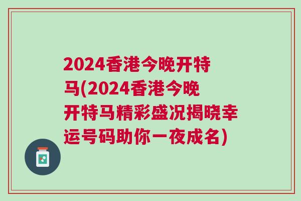 2024香港今晚開特馬(2024香港今晚開特馬精彩盛況揭曉幸運號碼助你一夜成名) 2024香港今晚開特馬(2024香港今晚開特馬精彩盛況揭曉幸運號碼助你一夜成名)