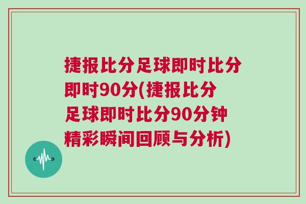 捷報比分足球即時比分即時90分(捷報比分足球即時比分90分鐘精彩瞬間回顧與分析)