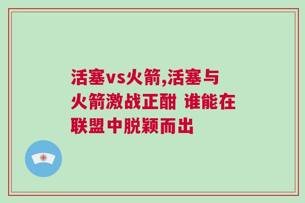 活塞vs火箭,活塞與火箭激戰(zhàn)正酣 誰(shuí)能在聯(lián)盟中脫穎而出