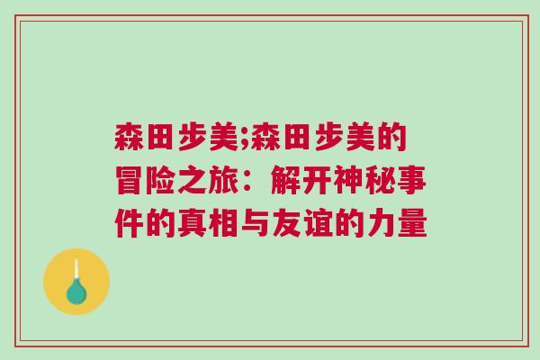 森田步美;森田步美的冒險之旅：解開神秘事件的真相與友誼的力量