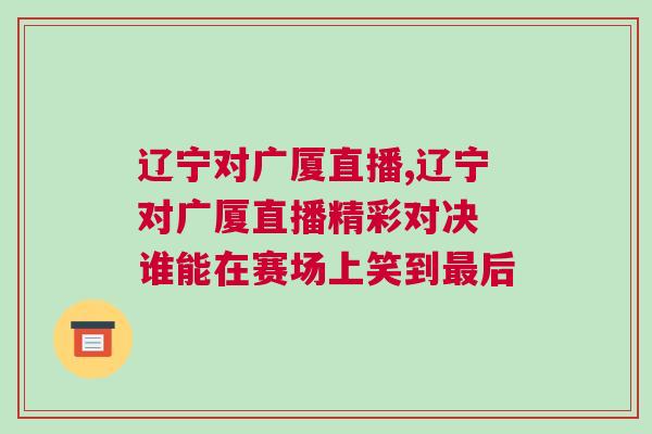 遼寧對(duì)廣廈直播,遼寧對(duì)廣廈直播精彩對(duì)決 誰能在賽場上笑到最后