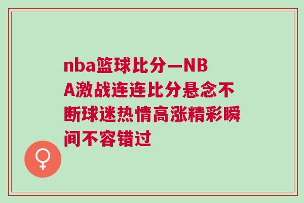 nba籃球比分—NBA激戰連連比分懸念不斷球迷熱情高漲精彩瞬間不容錯過 nba籃球比分—NBA激戰連連比分懸念不斷球迷熱情高漲精彩瞬間不容錯過