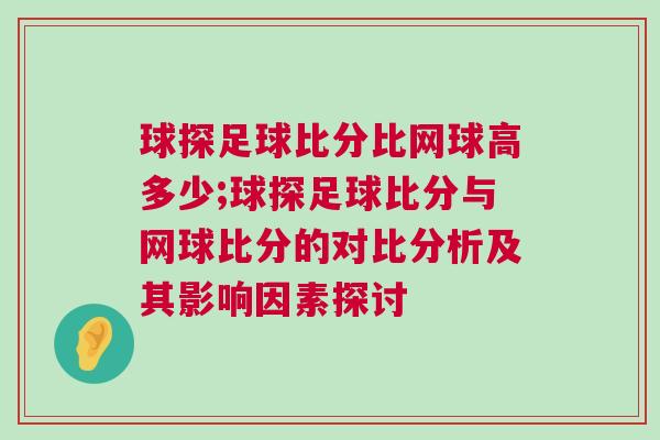 球探足球比分比網(wǎng)球高多少;球探足球比分與網(wǎng)球比分的對(duì)比分析及其影響因素探討