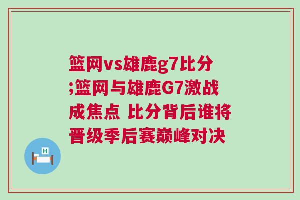 籃網vs雄鹿g7比分;籃網與雄鹿G7激戰成焦點 比分背后誰將晉級季后賽巔峰對決