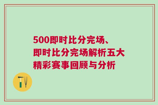 500即時(shí)比分完場(chǎng)、即時(shí)比分完場(chǎng)解析五大精彩賽事回顧與分析