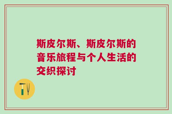 斯皮爾斯、斯皮爾斯的音樂旅程與個人生活的交織探討 斯皮爾斯、斯皮爾斯的音樂旅程與個人生活的交織探討