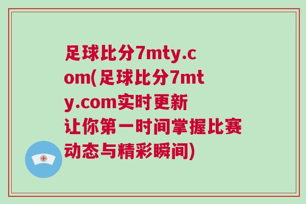 足球比分7mty.com(足球比分7mty.com實時更新 讓你第一時間掌握比賽動態與精彩瞬間) 足球比分7mty.com(足球比分7mty.com實時更新 讓你第一時間掌握比賽動態與精彩瞬間)