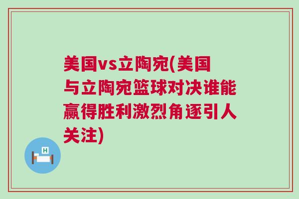 美國vs立陶宛(美國與立陶宛籃球對決誰能贏得勝利激烈角逐引人關注)